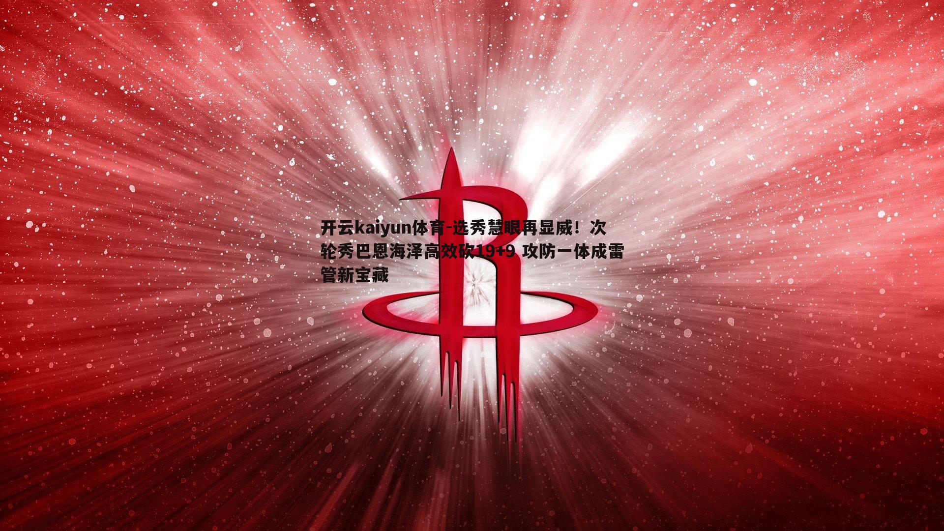 选秀慧眼再显威！次轮秀巴恩海泽高效砍19+9 攻防一体成雷管新宝藏